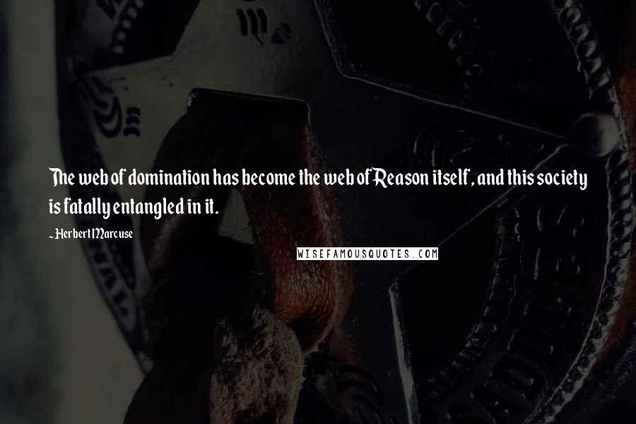 Herbert Marcuse Quotes: The web of domination has become the web of Reason itself, and this society is fatally entangled in it.