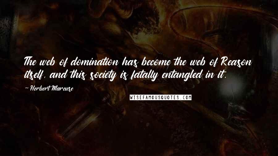 Herbert Marcuse Quotes: The web of domination has become the web of Reason itself, and this society is fatally entangled in it.