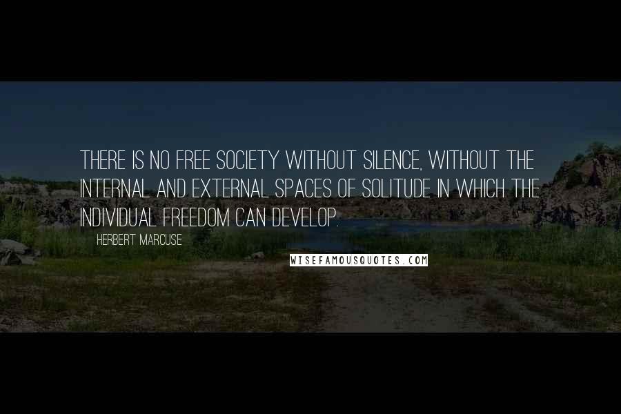 Herbert Marcuse Quotes: There is no free society without silence, without the internal and external spaces of solitude in which the individual freedom can develop.