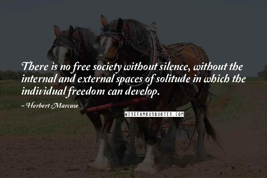 Herbert Marcuse Quotes: There is no free society without silence, without the internal and external spaces of solitude in which the individual freedom can develop.
