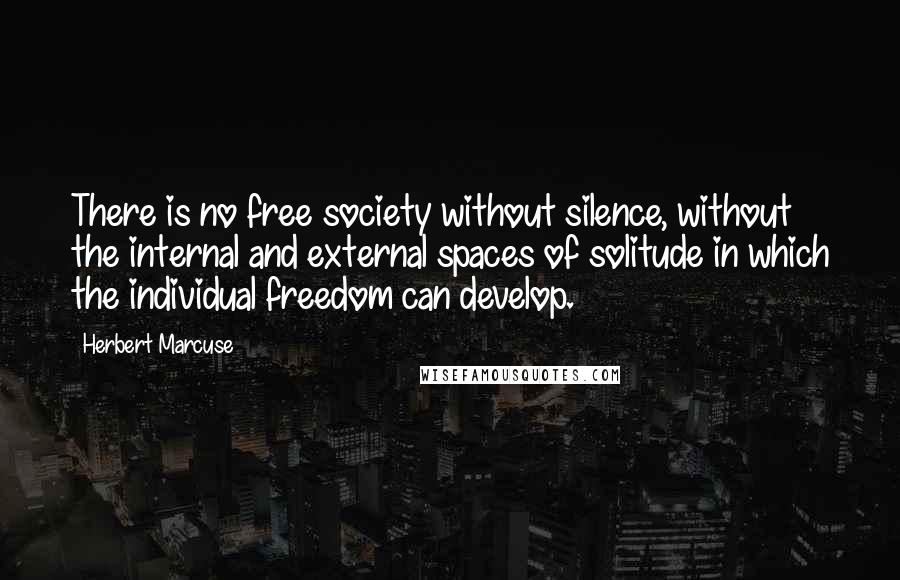 Herbert Marcuse Quotes: There is no free society without silence, without the internal and external spaces of solitude in which the individual freedom can develop.