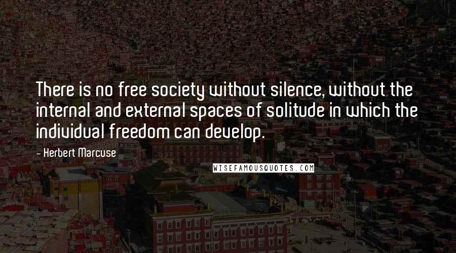 Herbert Marcuse Quotes: There is no free society without silence, without the internal and external spaces of solitude in which the individual freedom can develop.