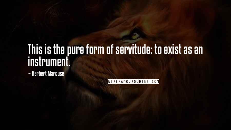 Herbert Marcuse Quotes: This is the pure form of servitude: to exist as an instrument.