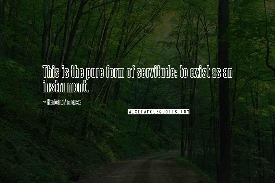 Herbert Marcuse Quotes: This is the pure form of servitude: to exist as an instrument.