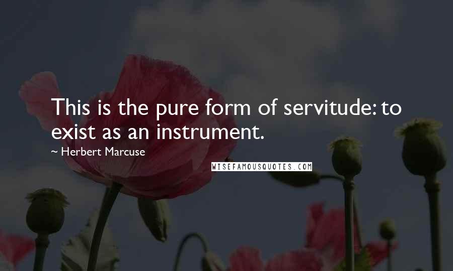 Herbert Marcuse Quotes: This is the pure form of servitude: to exist as an instrument.