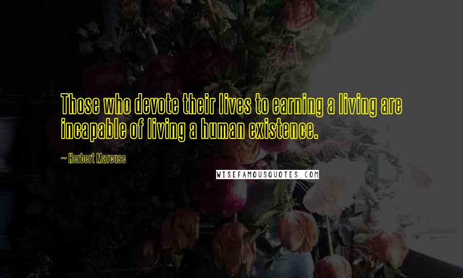 Herbert Marcuse Quotes: Those who devote their lives to earning a living are incapable of living a human existence.