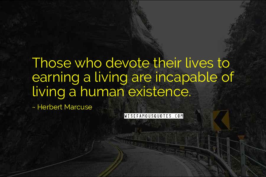 Herbert Marcuse Quotes: Those who devote their lives to earning a living are incapable of living a human existence.