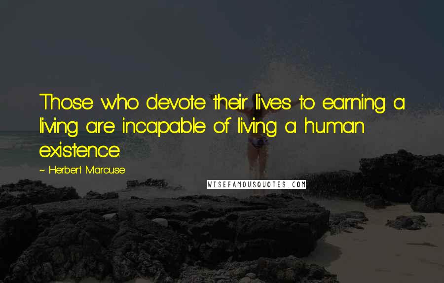 Herbert Marcuse Quotes: Those who devote their lives to earning a living are incapable of living a human existence.