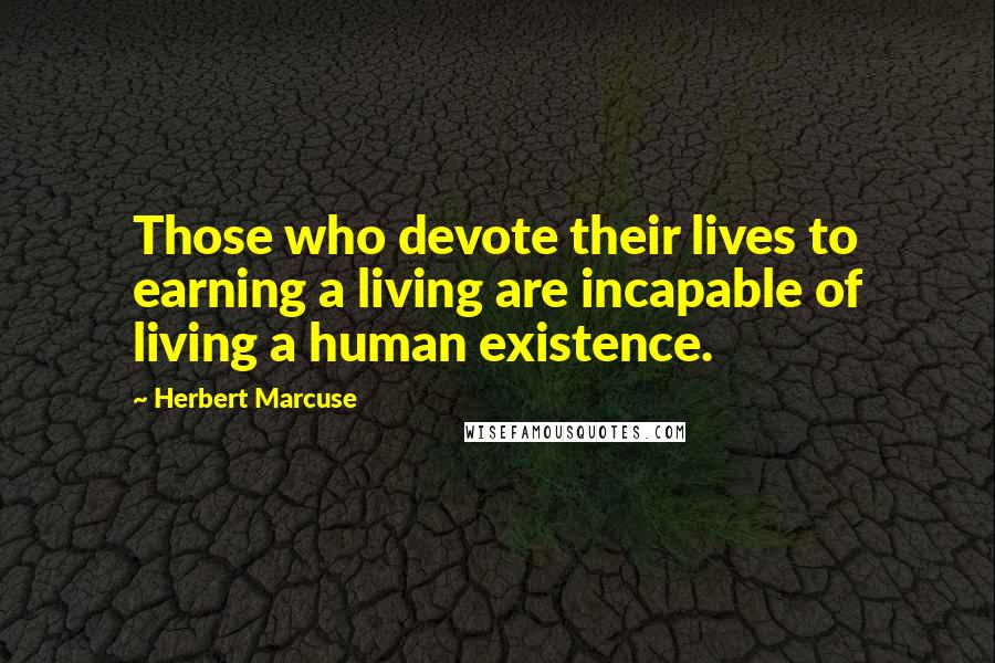 Herbert Marcuse Quotes: Those who devote their lives to earning a living are incapable of living a human existence.