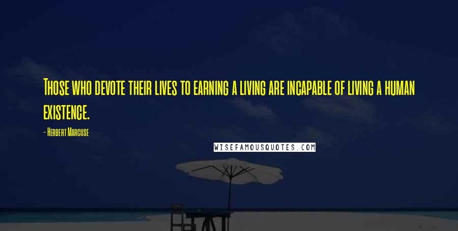 Herbert Marcuse Quotes: Those who devote their lives to earning a living are incapable of living a human existence.