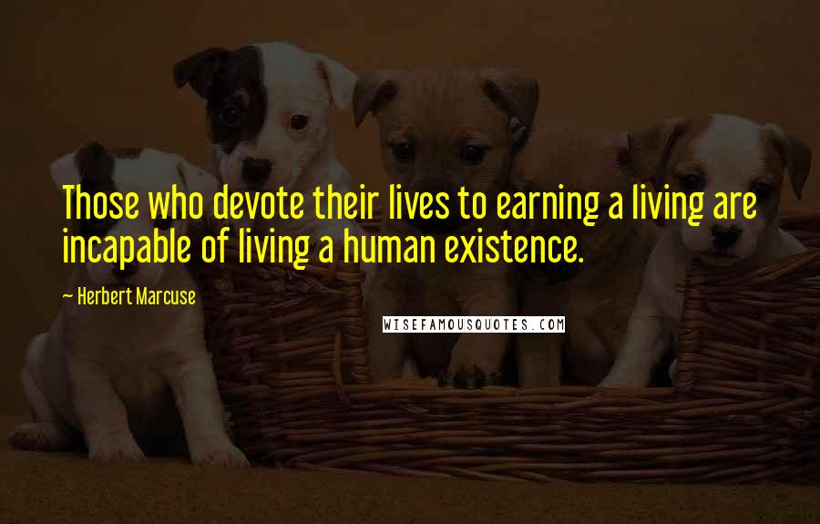 Herbert Marcuse Quotes: Those who devote their lives to earning a living are incapable of living a human existence.