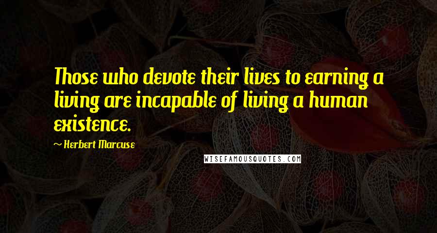 Herbert Marcuse Quotes: Those who devote their lives to earning a living are incapable of living a human existence.