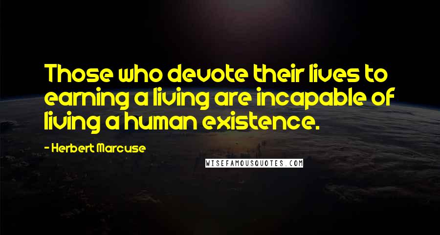 Herbert Marcuse Quotes: Those who devote their lives to earning a living are incapable of living a human existence.