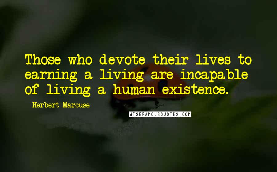 Herbert Marcuse Quotes: Those who devote their lives to earning a living are incapable of living a human existence.