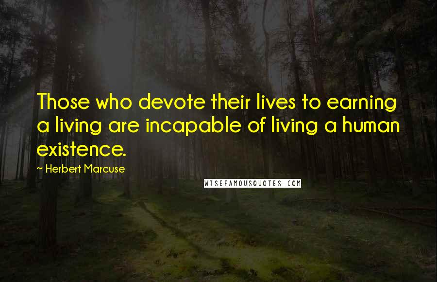 Herbert Marcuse Quotes: Those who devote their lives to earning a living are incapable of living a human existence.