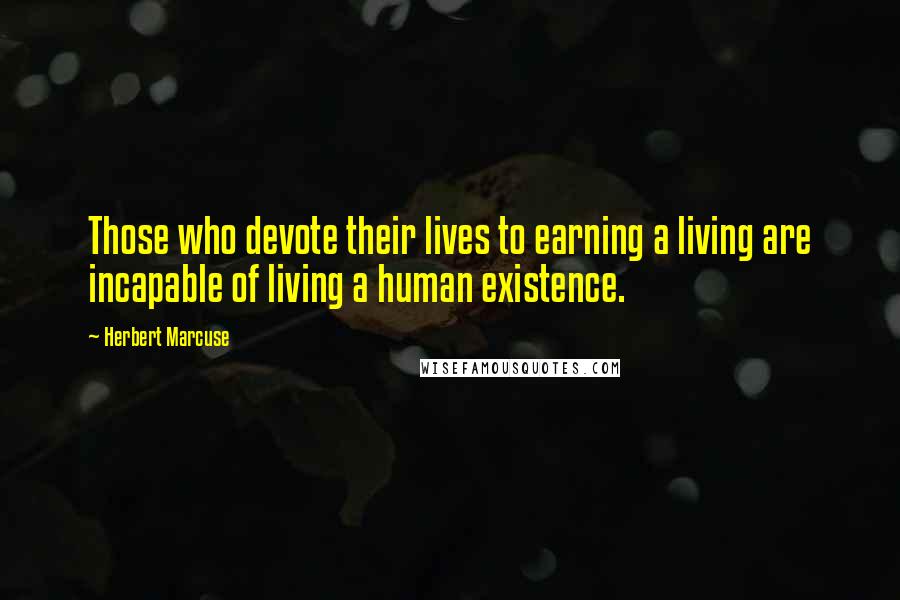 Herbert Marcuse Quotes: Those who devote their lives to earning a living are incapable of living a human existence.