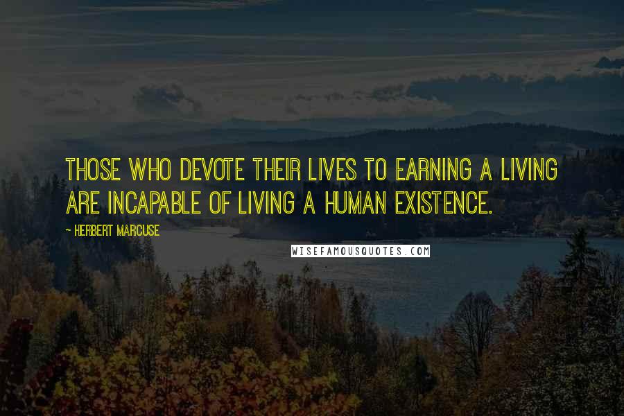 Herbert Marcuse Quotes: Those who devote their lives to earning a living are incapable of living a human existence.