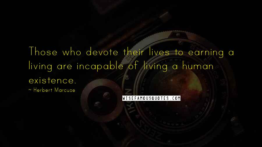 Herbert Marcuse Quotes: Those who devote their lives to earning a living are incapable of living a human existence.