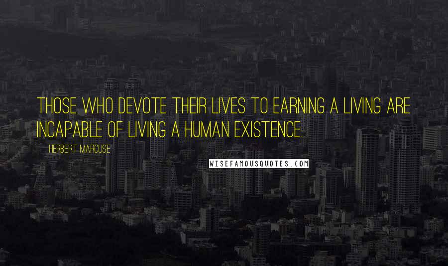Herbert Marcuse Quotes: Those who devote their lives to earning a living are incapable of living a human existence.