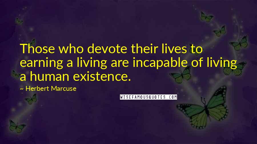 Herbert Marcuse Quotes: Those who devote their lives to earning a living are incapable of living a human existence.