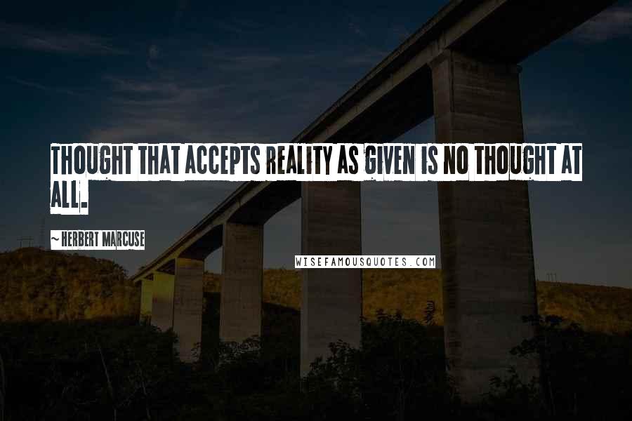 Herbert Marcuse Quotes: Thought that accepts reality as given is no thought at all.