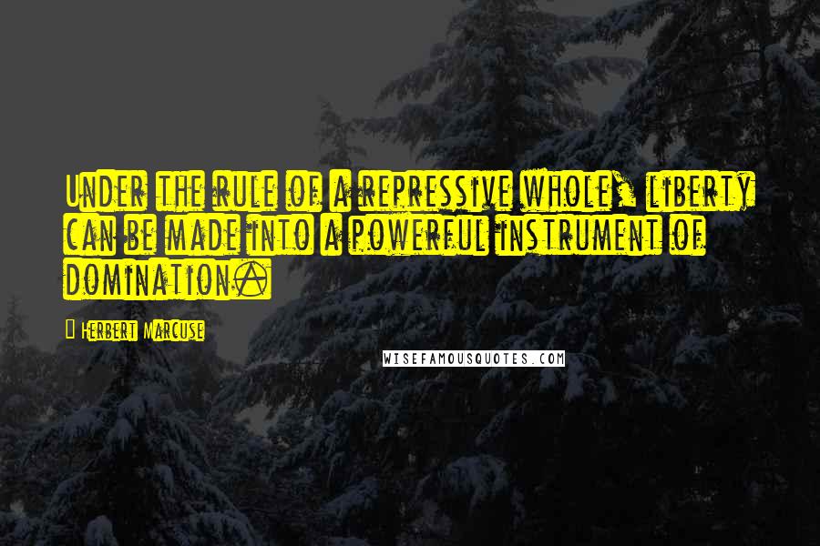 Herbert Marcuse Quotes: Under the rule of a repressive whole, liberty can be made into a powerful instrument of domination.