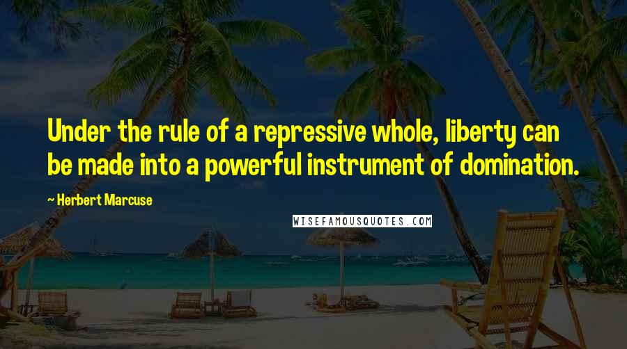 Herbert Marcuse Quotes: Under the rule of a repressive whole, liberty can be made into a powerful instrument of domination.