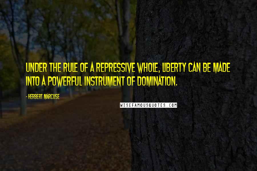 Herbert Marcuse Quotes: Under the rule of a repressive whole, liberty can be made into a powerful instrument of domination.