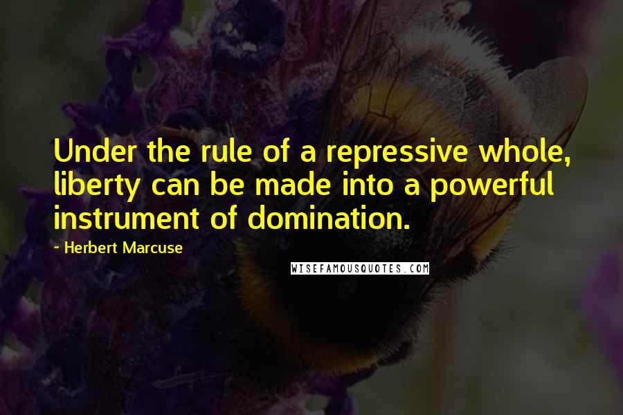 Herbert Marcuse Quotes: Under the rule of a repressive whole, liberty can be made into a powerful instrument of domination.