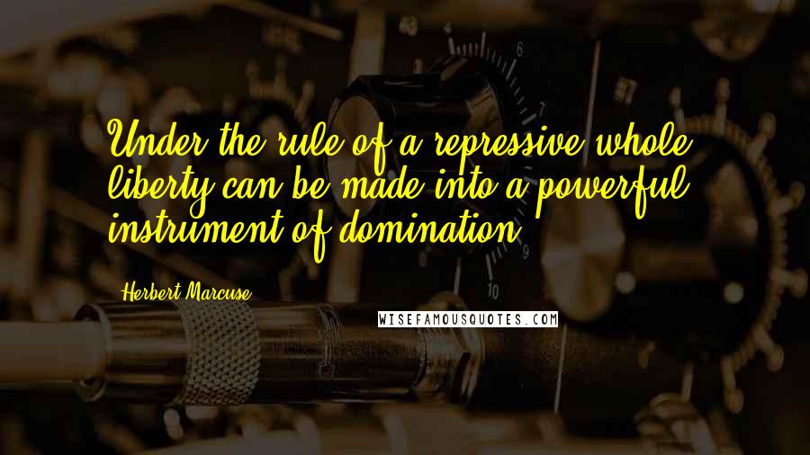 Herbert Marcuse Quotes: Under the rule of a repressive whole, liberty can be made into a powerful instrument of domination.