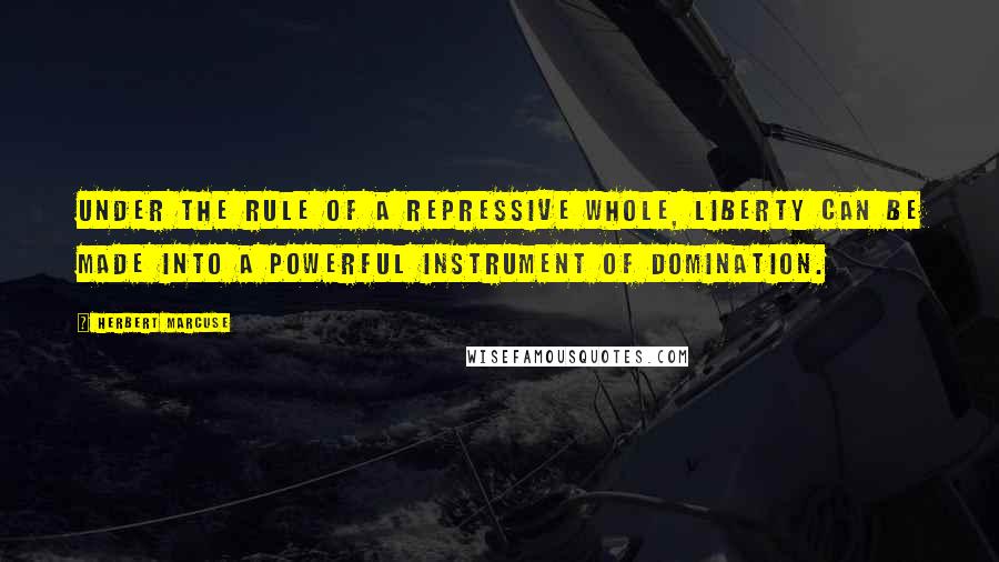 Herbert Marcuse Quotes: Under the rule of a repressive whole, liberty can be made into a powerful instrument of domination.