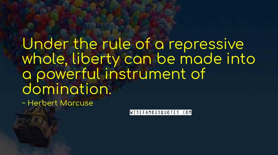 Herbert Marcuse Quotes: Under the rule of a repressive whole, liberty can be made into a powerful instrument of domination.