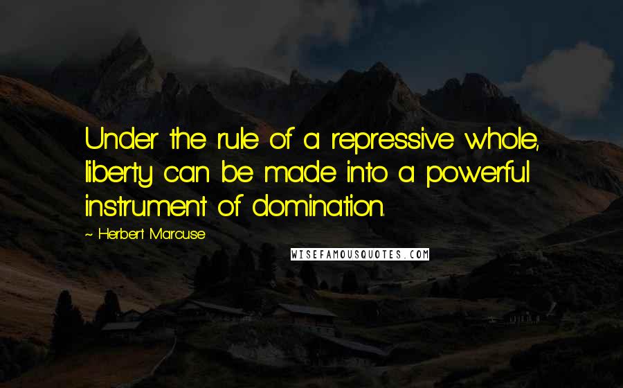 Herbert Marcuse Quotes: Under the rule of a repressive whole, liberty can be made into a powerful instrument of domination.