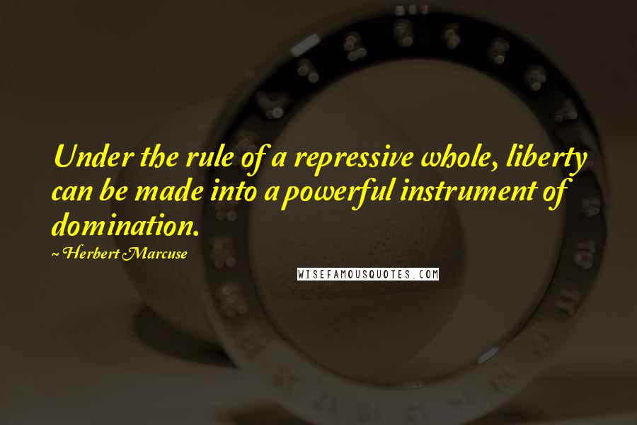 Herbert Marcuse Quotes: Under the rule of a repressive whole, liberty can be made into a powerful instrument of domination.