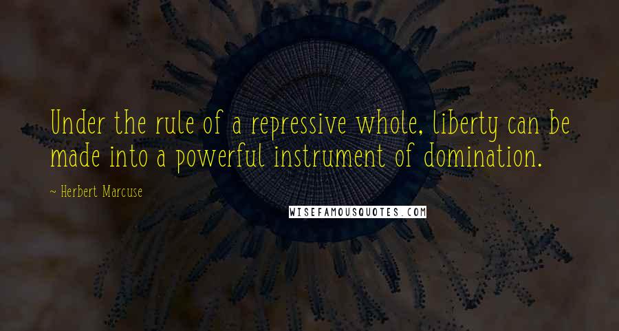 Herbert Marcuse Quotes: Under the rule of a repressive whole, liberty can be made into a powerful instrument of domination.