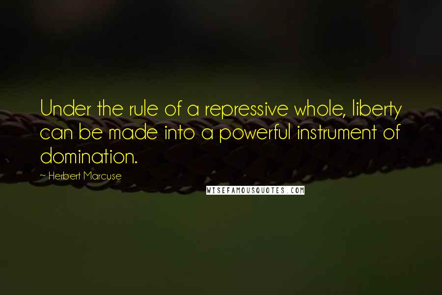 Herbert Marcuse Quotes: Under the rule of a repressive whole, liberty can be made into a powerful instrument of domination.