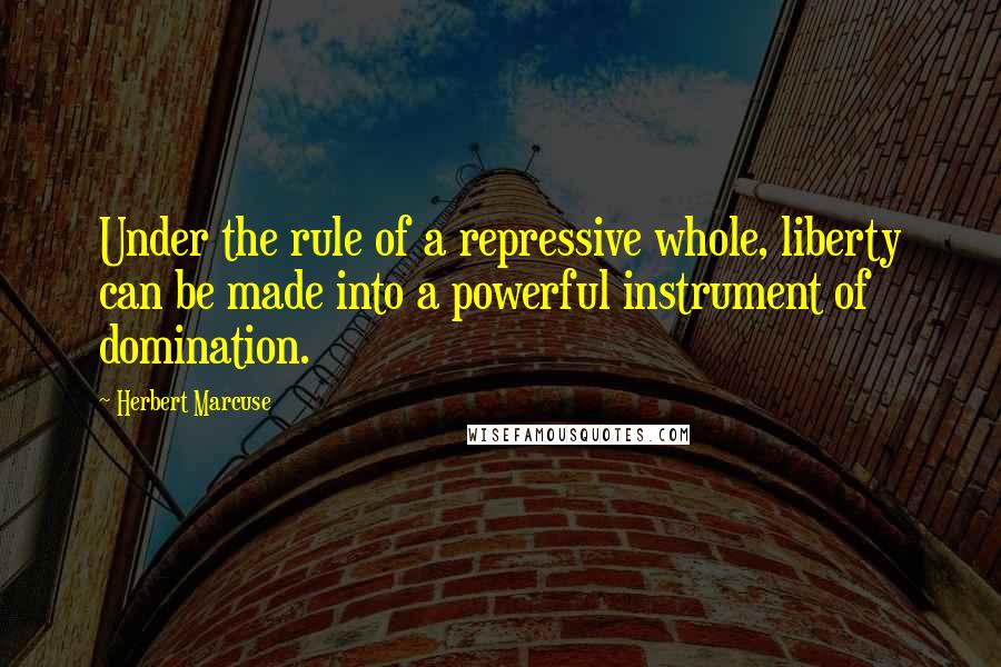 Herbert Marcuse Quotes: Under the rule of a repressive whole, liberty can be made into a powerful instrument of domination.