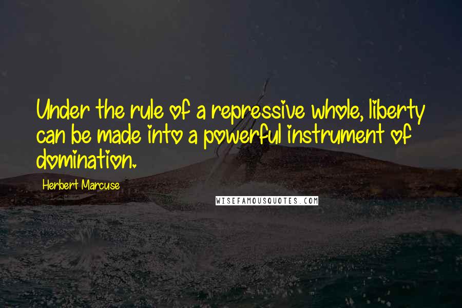 Herbert Marcuse Quotes: Under the rule of a repressive whole, liberty can be made into a powerful instrument of domination.