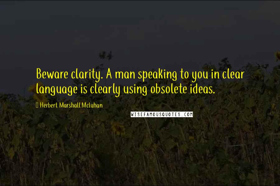 Herbert Marshall Mcluhan Quotes: Beware clarity. A man speaking to you in clear language is clearly using obsolete ideas.