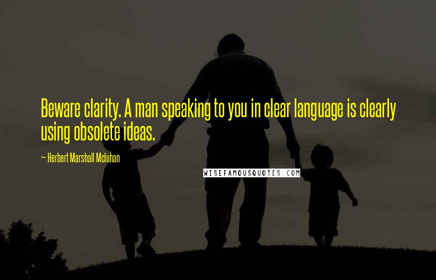 Herbert Marshall Mcluhan Quotes: Beware clarity. A man speaking to you in clear language is clearly using obsolete ideas.