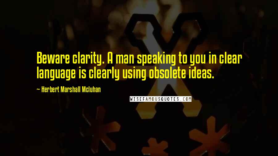 Herbert Marshall Mcluhan Quotes: Beware clarity. A man speaking to you in clear language is clearly using obsolete ideas.