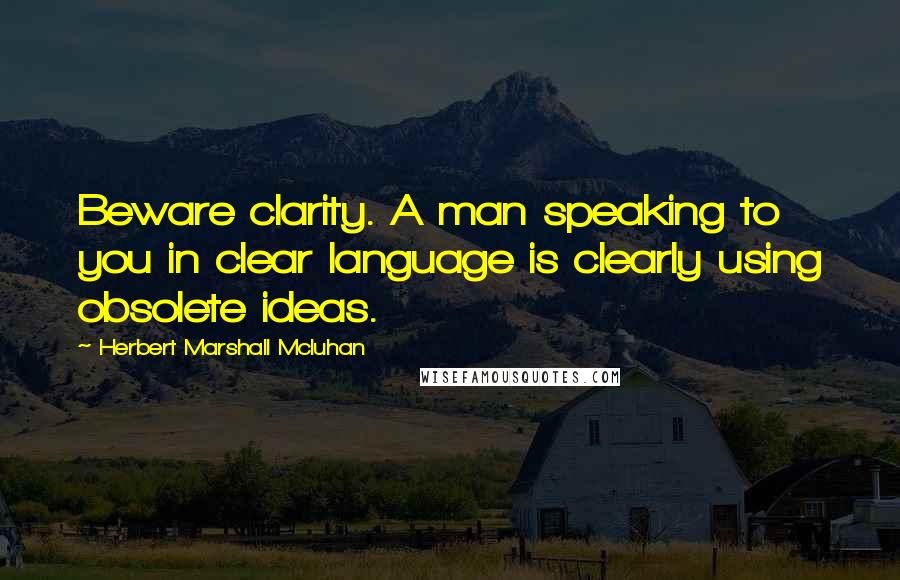 Herbert Marshall Mcluhan Quotes: Beware clarity. A man speaking to you in clear language is clearly using obsolete ideas.