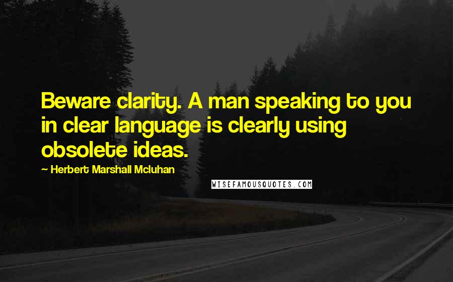 Herbert Marshall Mcluhan Quotes: Beware clarity. A man speaking to you in clear language is clearly using obsolete ideas.