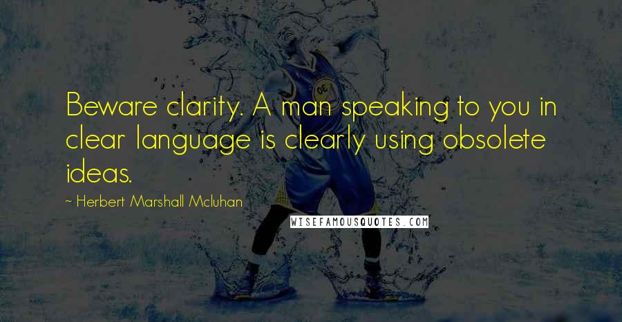 Herbert Marshall Mcluhan Quotes: Beware clarity. A man speaking to you in clear language is clearly using obsolete ideas.