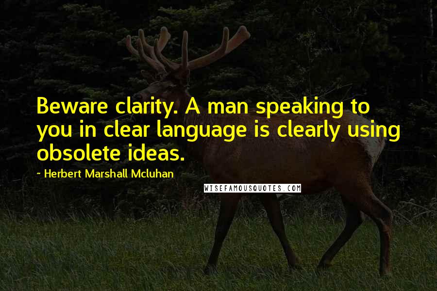 Herbert Marshall Mcluhan Quotes: Beware clarity. A man speaking to you in clear language is clearly using obsolete ideas.