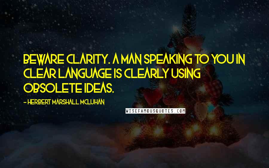 Herbert Marshall Mcluhan Quotes: Beware clarity. A man speaking to you in clear language is clearly using obsolete ideas.