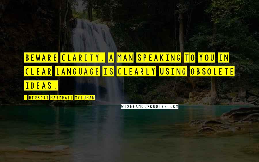 Herbert Marshall Mcluhan Quotes: Beware clarity. A man speaking to you in clear language is clearly using obsolete ideas.