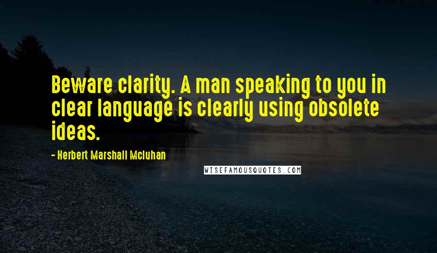 Herbert Marshall Mcluhan Quotes: Beware clarity. A man speaking to you in clear language is clearly using obsolete ideas.