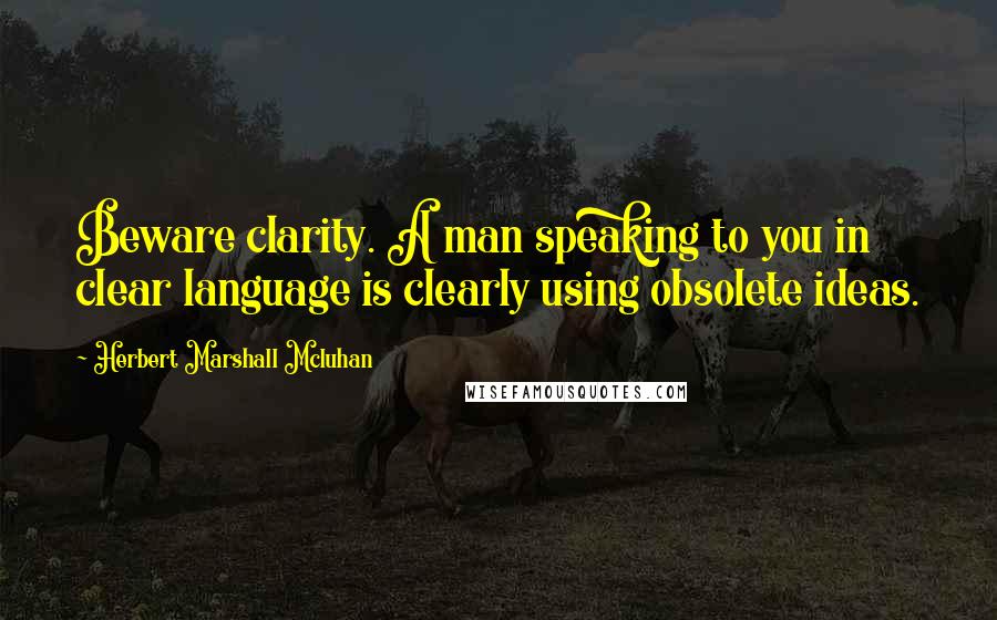 Herbert Marshall Mcluhan Quotes: Beware clarity. A man speaking to you in clear language is clearly using obsolete ideas.