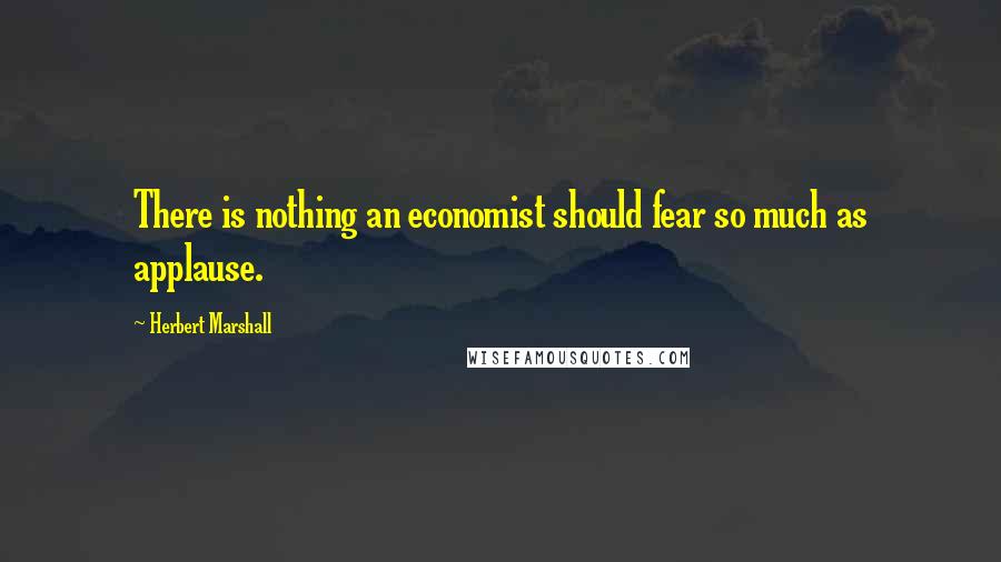 Herbert Marshall Quotes: There is nothing an economist should fear so much as applause.